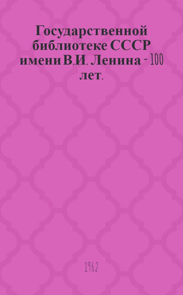 Государственной библиотеке СССР имени В.И. Ленина - 100 лет. (1862-1962)
