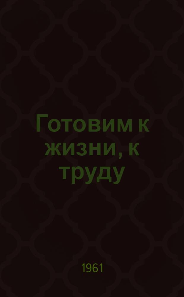 Готовим к жизни, к труду : (Из опыта работы по биологии и химии) : Доклады Секции учителей биологии и химии прочит. на респ. "Пед. чтениях", 1960 г.