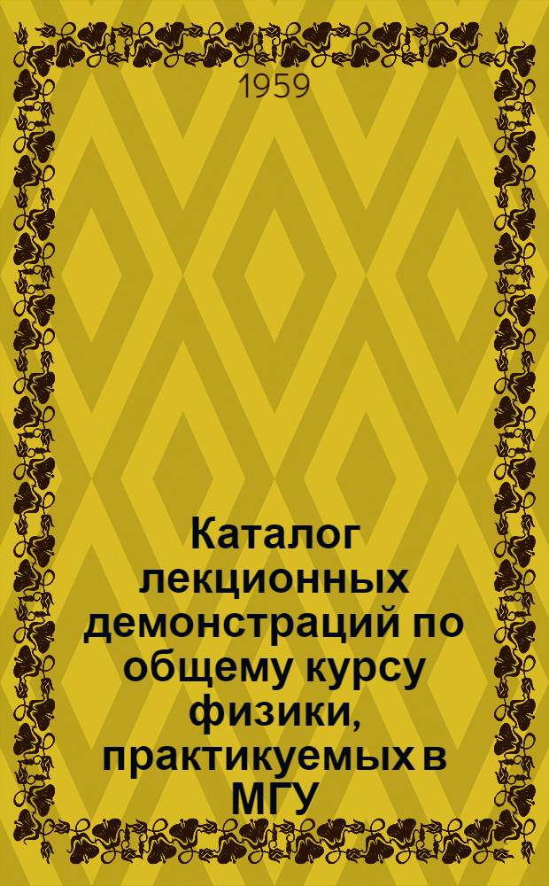 Каталог лекционных демонстраций по общему курсу физики, практикуемых в МГУ : Пособие для физ. и физ.-мат. фак. ун-тов