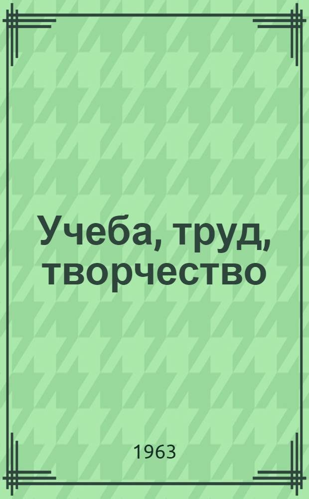 Учеба, труд, творчество : (Из опыта учеб.-воспитательной работы в учеб. заведениях профтехобразования Челяб. обл.)