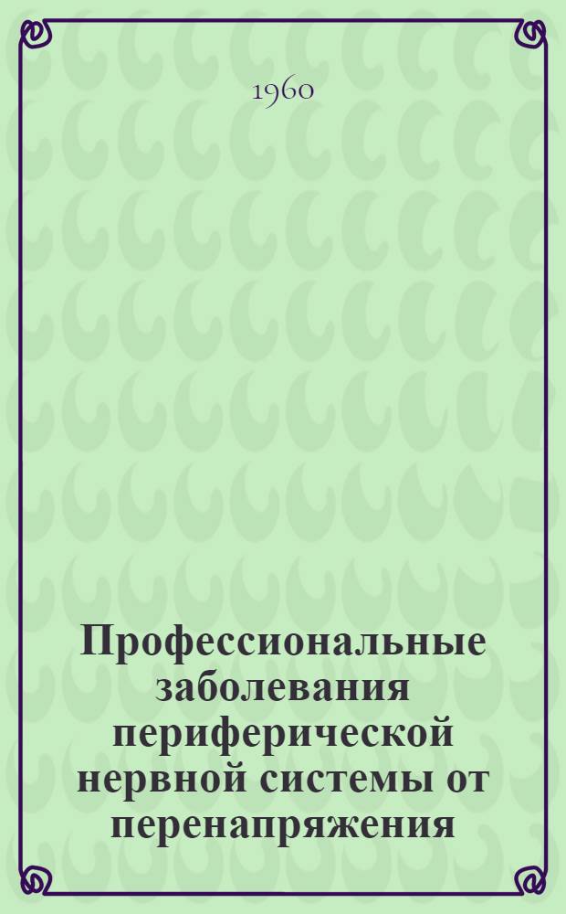 Профессиональные заболевания периферической нервной системы от перенапряжения : (Клиника и экспертиза трудоспособности) : Метод. пособие для невропатологов ВТЭК, медсанчастей и поликлиник