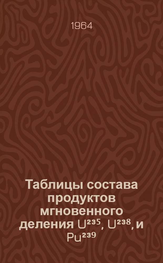 Таблицы состава продуктов мгновенного деления U&sup2;&sup3;⁵, U&sup2;&sup3;⁸, и Pu&sup2;&sup3;⁹