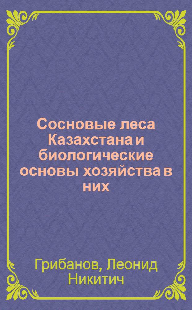 Сосновые леса Казахстана и биологические основы хозяйства в них : Доклады по совокупности опублик. работ, представл. на соискание учен. степени доктора биол. наук