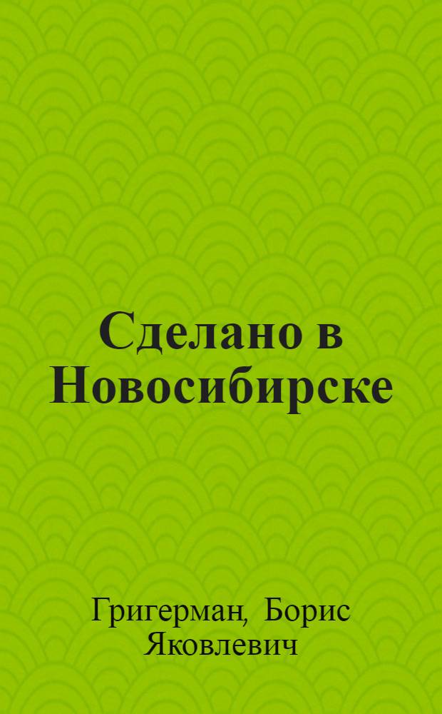 Сделано в Новосибирске : Очерки о новой технике и ее творцах