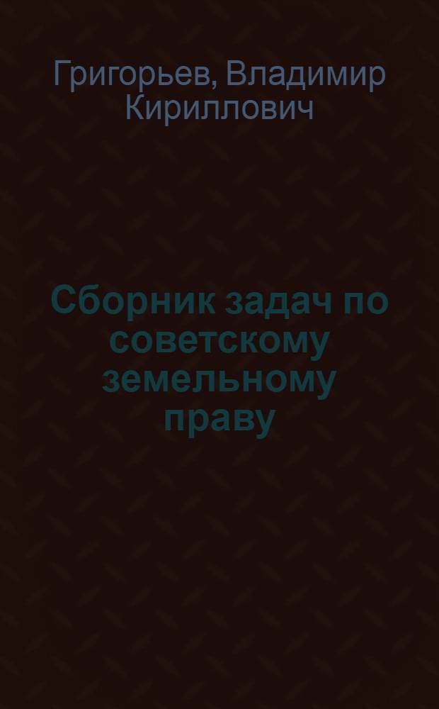 Сборник задач по советскому земельному праву : Учеб. пособие для студентов заоч. и вечерних отд-ний юрид. фак. гос. ун-тов