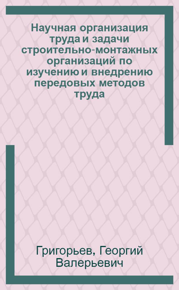 Научная организация труда и задачи строительно-монтажных организаций по изучению и внедрению передовых методов труда : Доклад