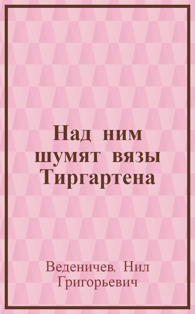 Над ним шумят вязы Тиргартена : Докум. повесть