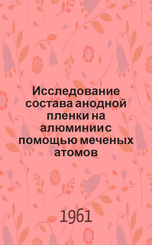 Исследование состава анодной пленки на алюминии с помощью меченых атомов : Автореферат дис., представл. на соискание учен. степени кандидата хим. наук