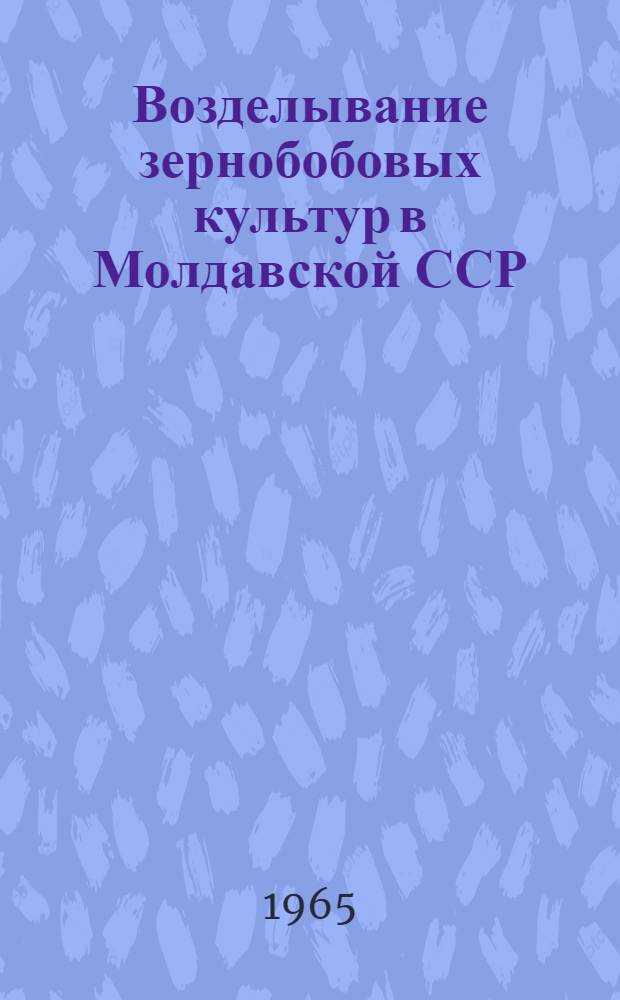Возделывание зернобобовых культур в Молдавской ССР : (Материалы Респ. совещания по зернобобовым культурам). 24-25 июня 1964 г.