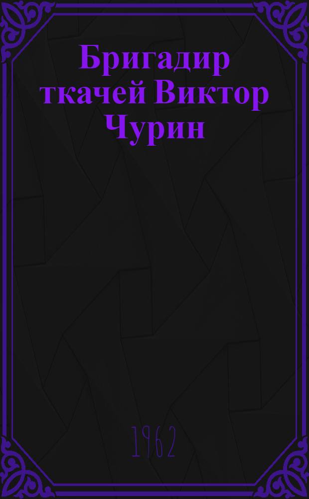 Бригадир ткачей Виктор Чурин : Глуховский хлопчатобум. комбинат им. В.И. Ленина