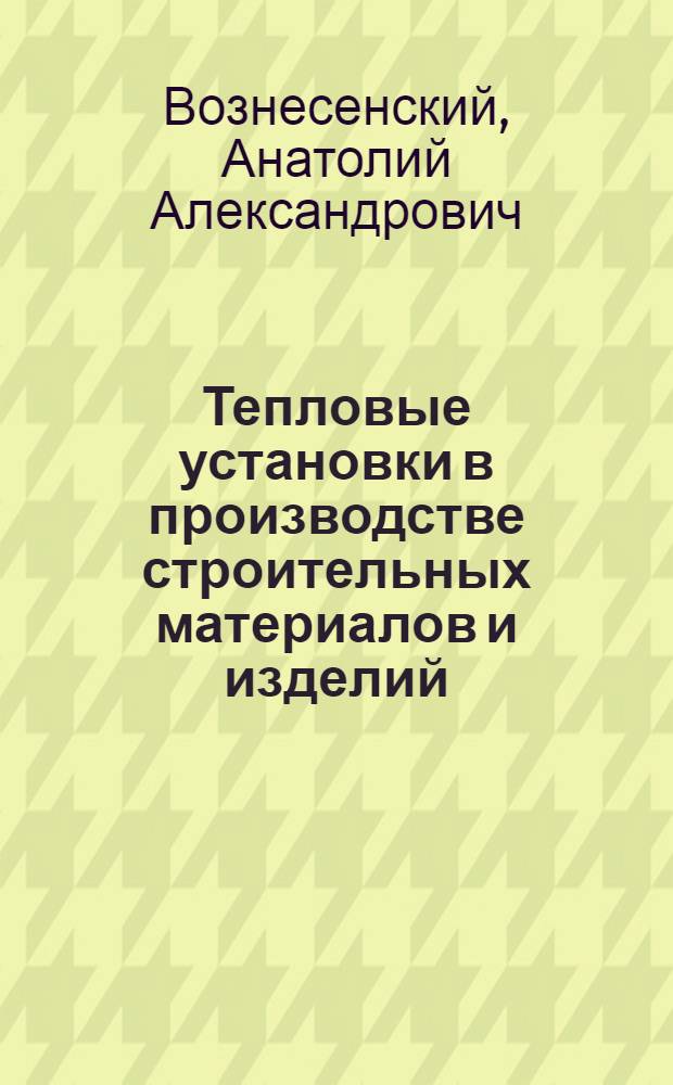 Тепловые установки в производстве строительных материалов и изделий : Учебник для вузов по специальности "Производство бетонных и железобетонных изделий и конструкций для сборного строительства"