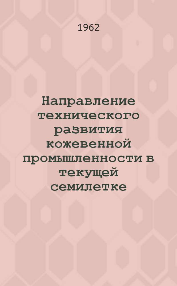 Направление технического развития кожевенной промышленности в текущей семилетке : Из цикла заоч. лекций по новой технике и технологии в кожев. производстве