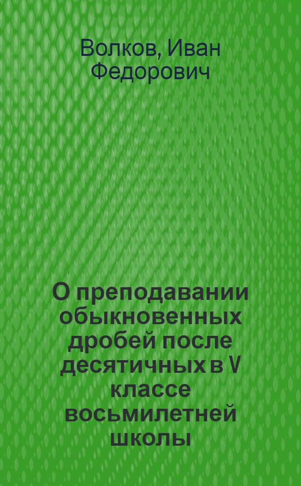 О преподавании обыкновенных дробей после десятичных в V классе восьмилетней школы : Пособие для учителей и студентов пед. ин-тов