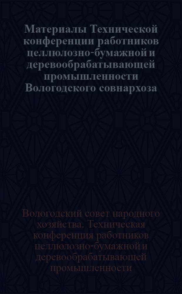 Материалы Технической конференции работников целлюлозно-бумажной и деревообрабатывающей промышленности Вологодского совнархоза. [7-8 февраля 1962 г.]
