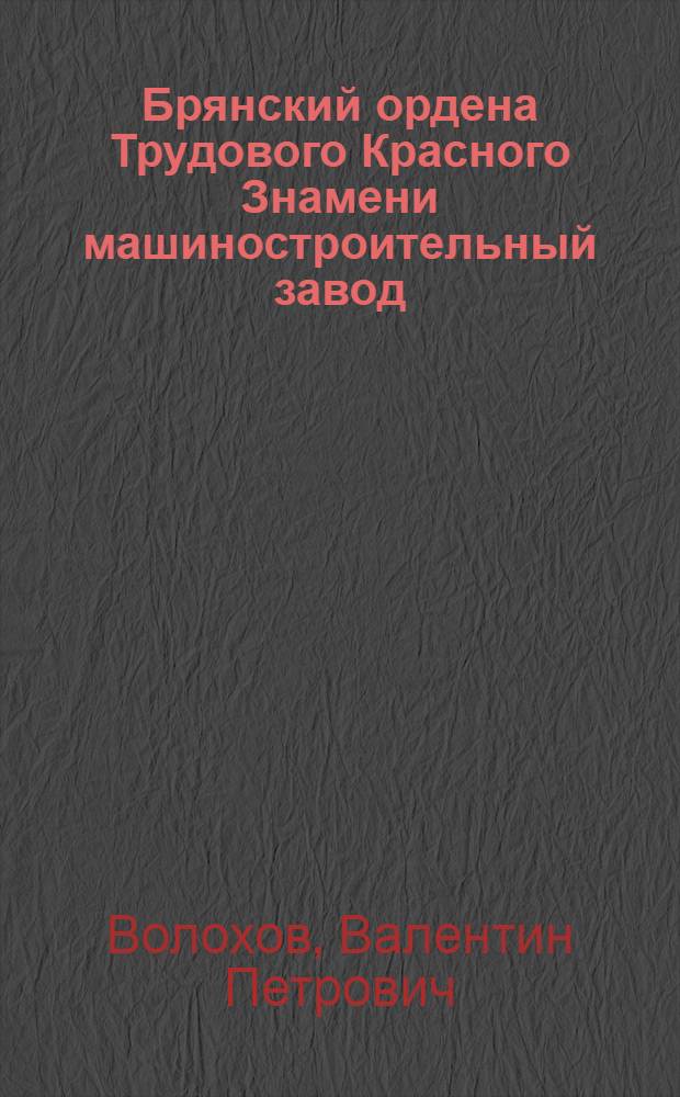 Брянский ордена Трудового Красного Знамени машиностроительный завод : (Очерк революц. и трудовых традиций коллектива)