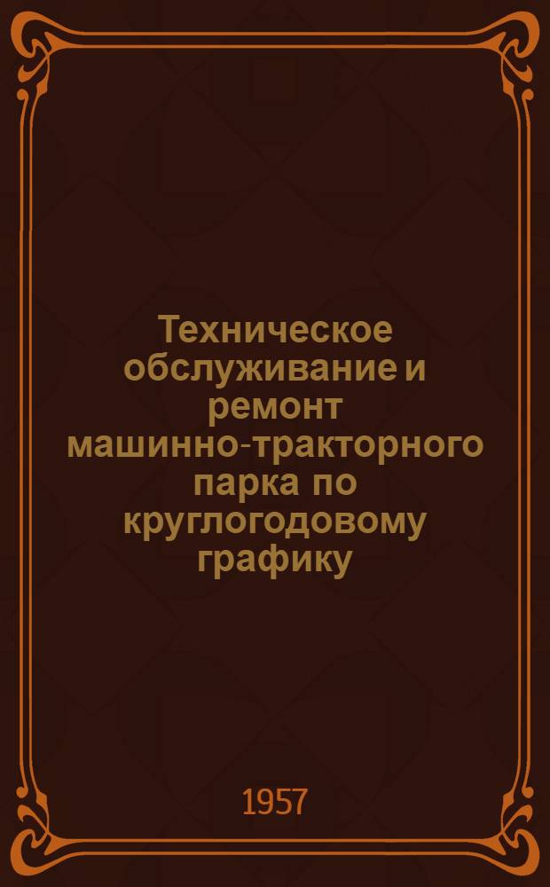 Техническое обслуживание и ремонт машинно-тракторного парка по круглогодовому графику : (Из опыта работы машинно-тракт. станций Краснодарского, Ставроп. краев, Рост. и Великолук. обл.)