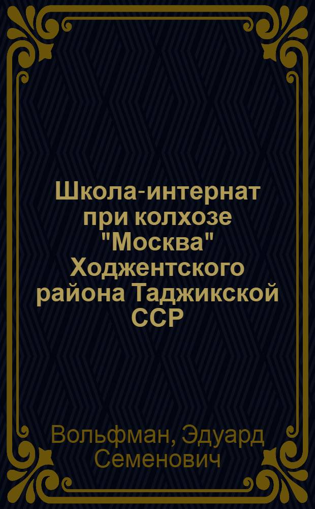 Школа-интернат при колхозе "Москва" Ходжентского района Таджикской ССР : (Из опыта учеб.-воспитательной работы) : Для ВДНХ СССР