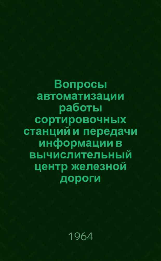 Вопросы автоматизации работы сортировочных станций и передачи информации в вычислительный центр железной дороги : Сборник докладов