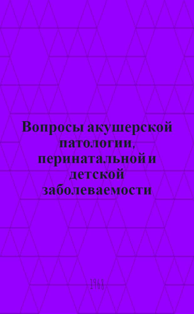 Вопросы акушерской патологии, перинатальной и детской заболеваемости : Материалы Межобластной науч.-практ. конференции акушеров-гинекологов и педиатров зап.-сиб. и уральских областей. 25-28 июня 1964 г. Челябинск
