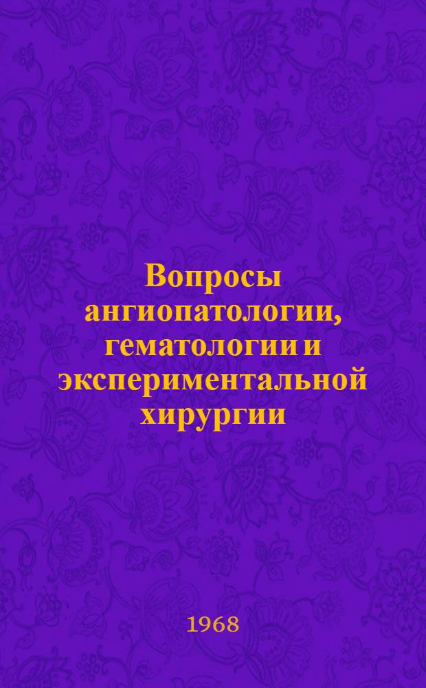 Вопросы ангиопатологии, гематологии и экспериментальной хирургии : (Материалы IV Науч. конференции хирургов Дагестана. 28-31 мая 1968 г.)