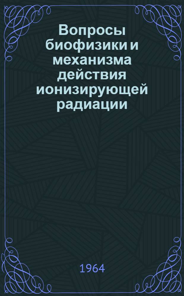 Вопросы биофизики и механизма действия ионизирующей радиации : Сборник статей