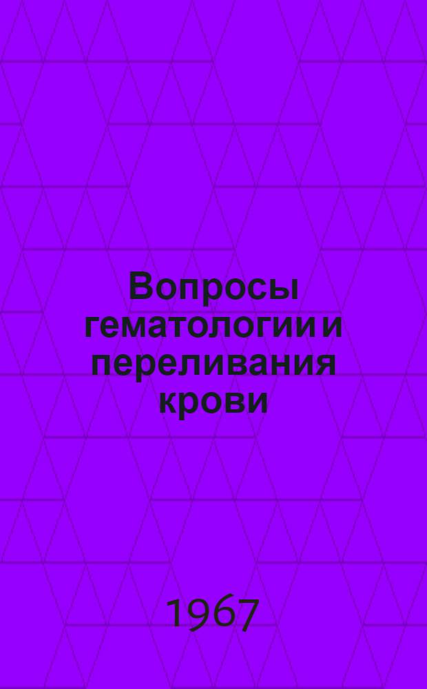 Вопросы гематологии и переливания крови : (Краткое содерж. докладов науч. сессии, посвящ. итогам науч. деятельности коллектива ин-та в 1966 г.) 12-13 апр. 1967 г
