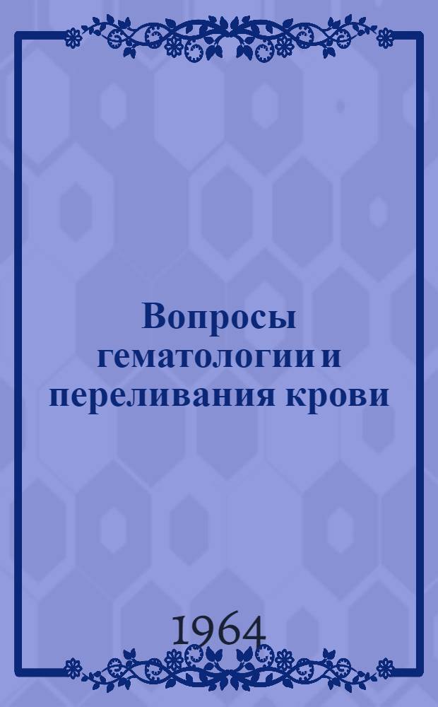 Вопросы гематологии и переливания крови : Тезисы докладов выездной сессии Учен. совета Львовского науч.-исслед. ин-та переливания крови и V Терноп. обл. науч.-практ. конференции по вопросам переливания крови и гематологии. 16-17 окт. 1964 г