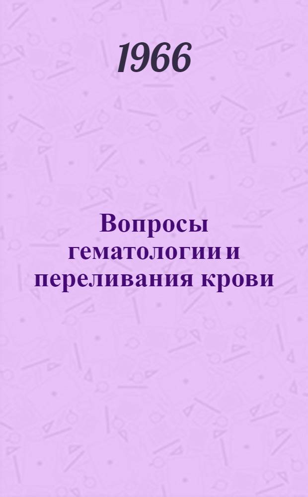 Вопросы гематологии и переливания крови : VI Респ. итоговая конференция по проблеме "Гематология, переливание крови, кровезаменители". 4-7 июля 1966 г. : (Краткое содерж. докладов)