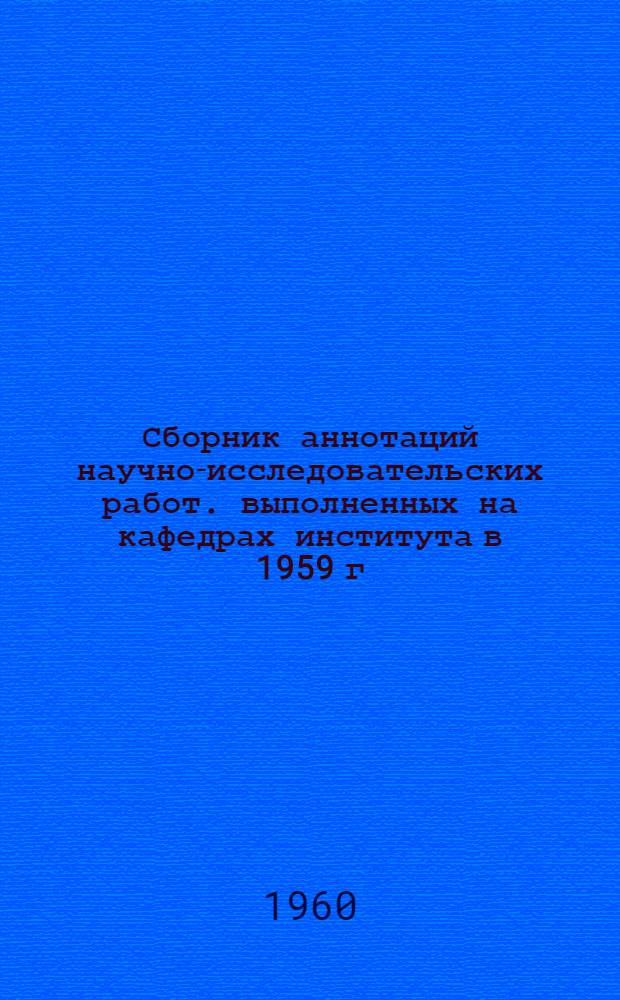 Сборник аннотаций научно-исследовательских работ. выполненных на кафедрах института в 1959 г.