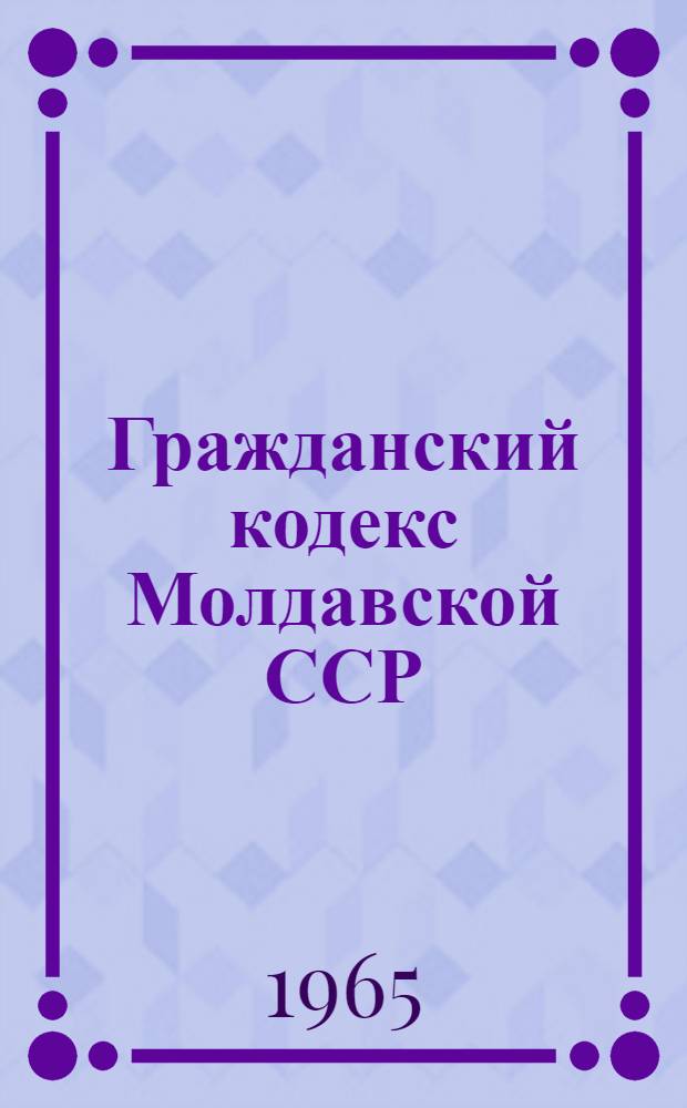 Гражданский кодекс Молдавской ССР : Утв. 26/XII 1964 г. : Введен в действие 1 июля 1965 г.