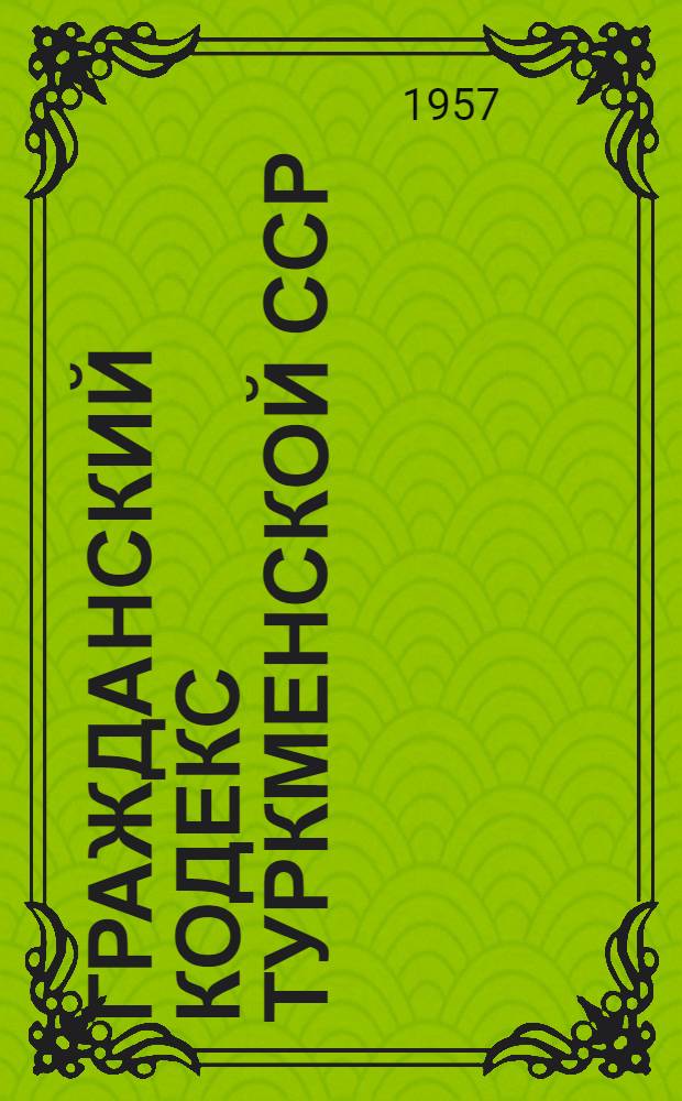 Гражданский кодекс Туркменской ССР : С изм. и доп. на 1 янв. 1957 г. и постатейными материалами