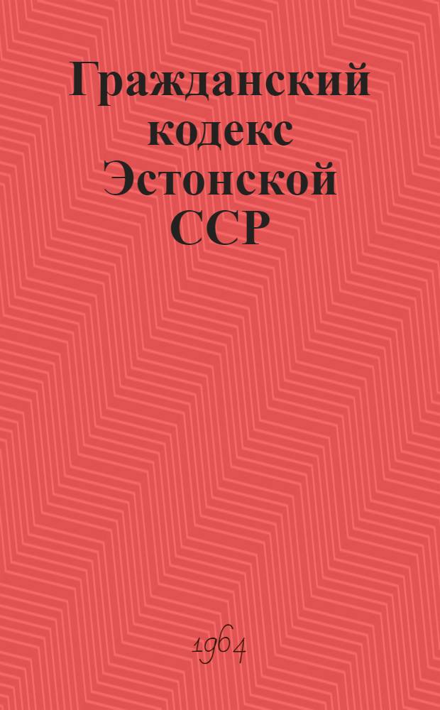 Гражданский кодекс Эстонской ССР : Ввести в действие с 1 янв. 1965 г.