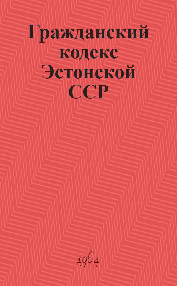 Гражданский кодекс Эстонской ССР : Ввести в действие с 1 янв. 1965 г.