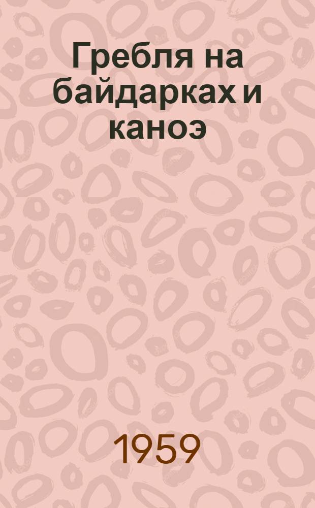 Гребля на байдарках и каноэ : Правила соревнований : Утв. Ком. по физ. культуре и спорту при Совете Министров СССР 8/VIII 1958 г