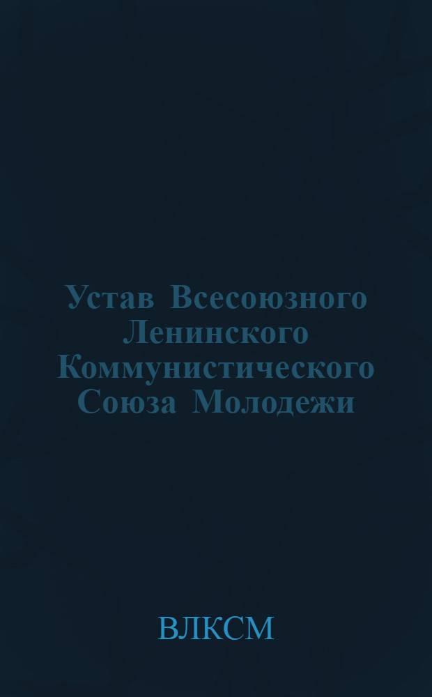 Устав Всесоюзного Ленинского Коммунистического Союза Молодежи : Принят XIV съездом ВЛКСМ : (Частичные изм. внесены XV съездом ВЛКСМ)
