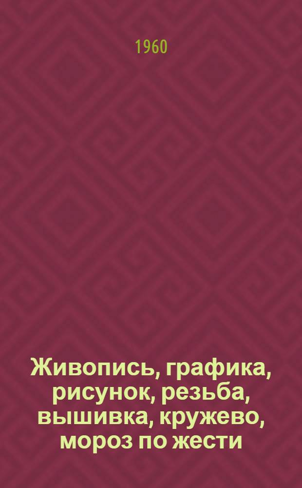 Живопись, графика, рисунок, резьба, вышивка, кружево, мороз по жести : Каталог