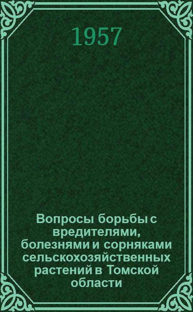 Вопросы борьбы с вредителями, болезнями и сорняками сельскохозяйственных растений в Томской области : Материалы Науч.-производ. совещания, провед. 26, 27 марта 1956 г