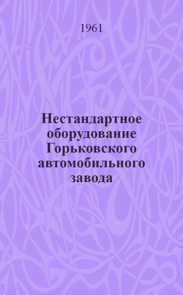 Нестандартное оборудование Горьковского автомобильного завода : Каталог [В 5 вып. Вып.] 1-. [Вып. 2] : Моечно-сушильные агрегаты и окрасочные камеры