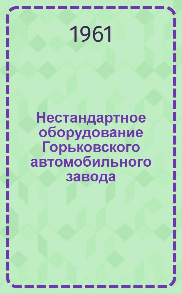 Нестандартное оборудование Горьковского автомобильного завода : Каталог [В 5 вып. Вып.] 1-. [Вып. 3] : Оборудование для литейных и кузнечных цехов