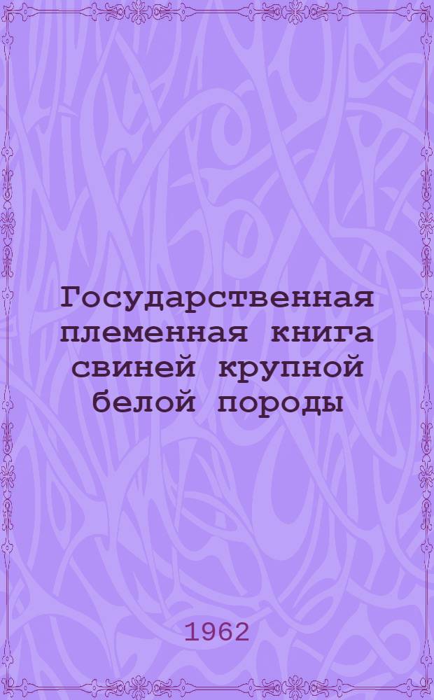 Государственная племенная книга свиней крупной белой породы : Т. 1-. Т. 1