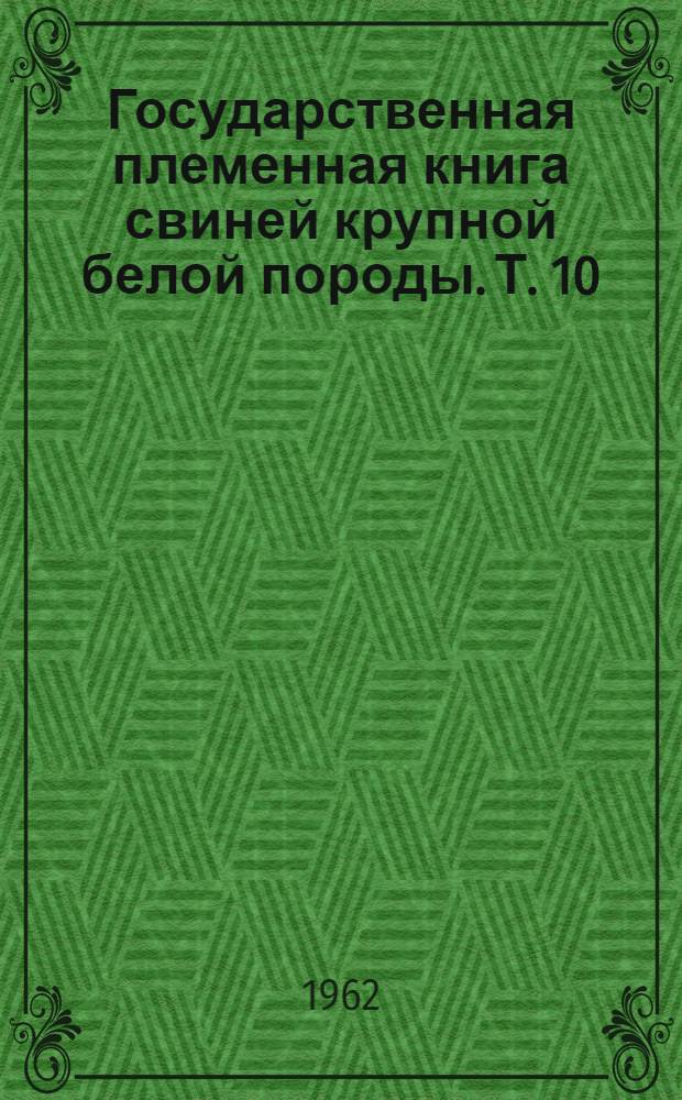 Государственная племенная книга свиней крупной белой породы. Т. 10