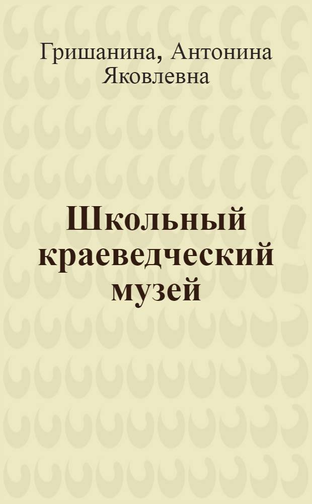 Школьный краеведческий музей : (Из опыта краевед. работы в школах Сарат. обл.)
