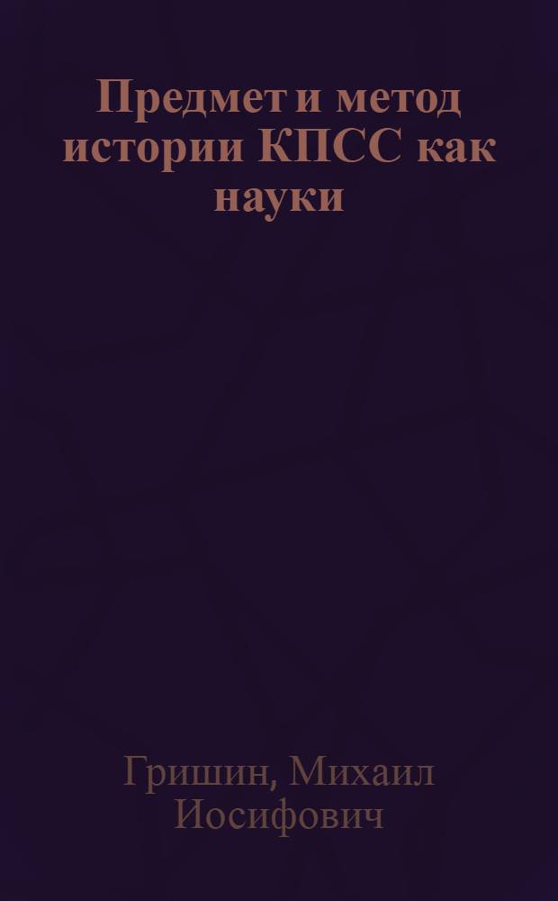 Предмет и метод истории КПСС как науки : Марксизм-ленинизм - теоретическая основа деятельности Коммунистической партии : (Введ. к курсу истории КПСС)