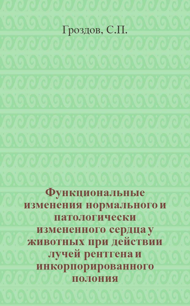 Функциональные изменения нормального и патологически измененного сердца у животных при действии лучей рентгена и инкорпорированного полония : Автореферат дис. на соискание учен. степени кандидата мед. наук