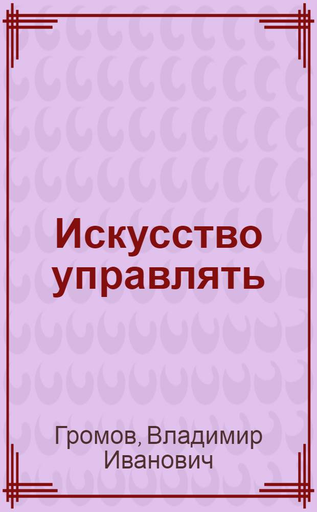Искусство управлять : (Из опыта Ленингр. оптико-мех. объединения)