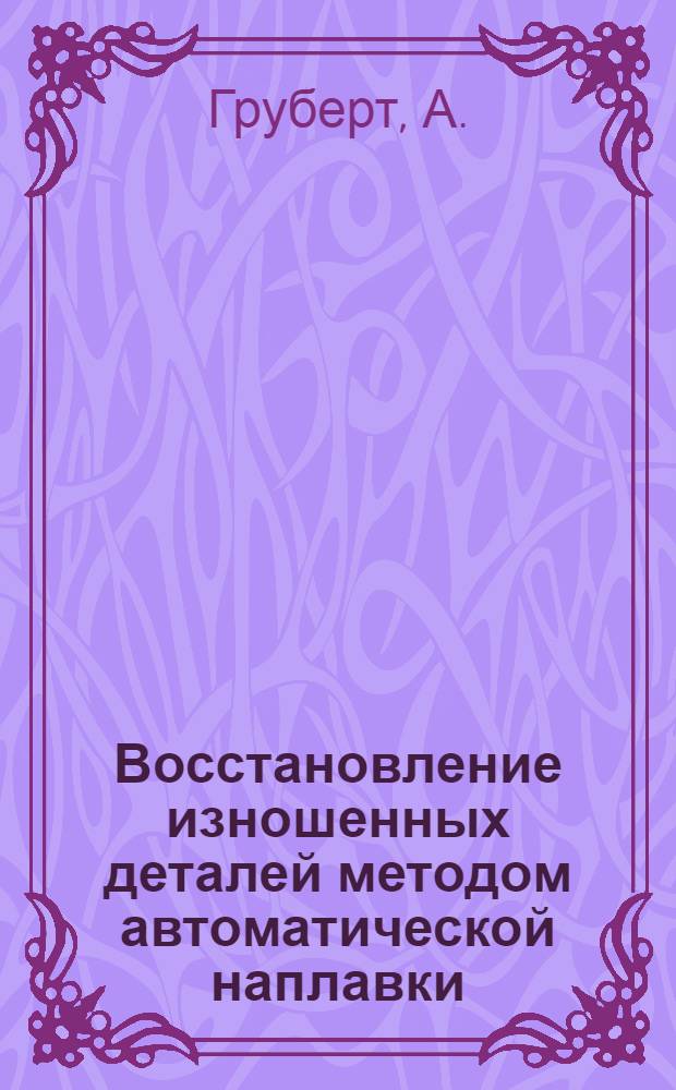 Восстановление изношенных деталей методом автоматической наплавки : Белгор. ремонтно-мех. завод