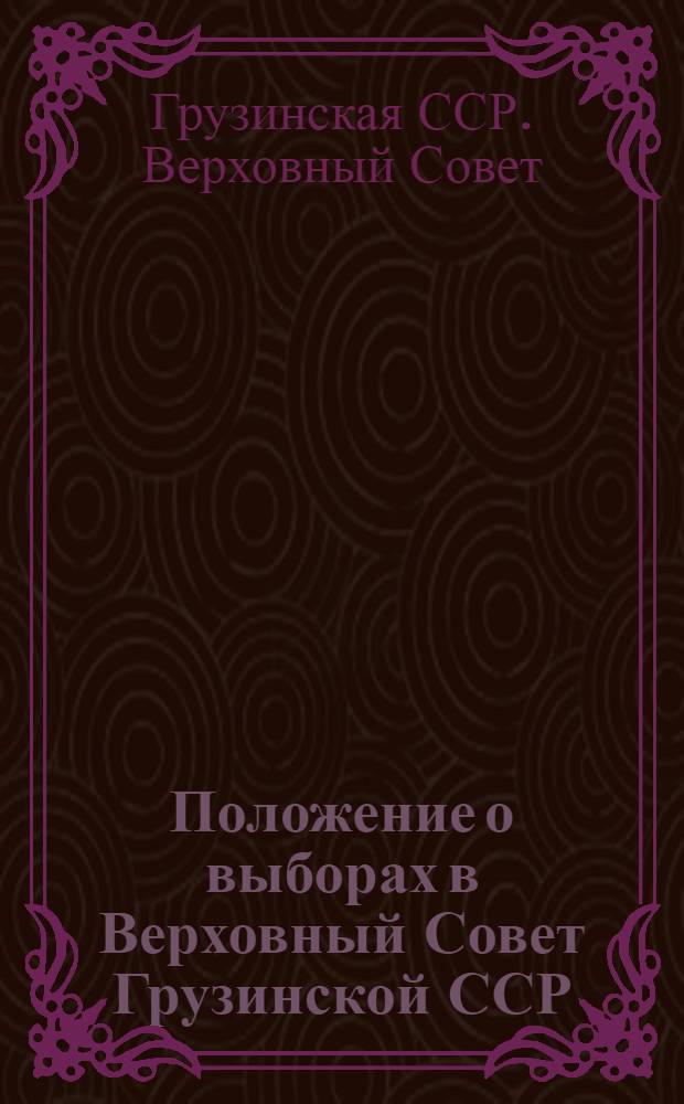 Положение о выборах в Верховный Совет Грузинской ССР : Утв. Указом Президиума Верховного Совета Груз. ССР от 9 дек. 1950 г. : С изм. и доп. от 31 дек. 1958 г. и от 4 дек. 1962 г