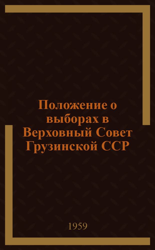 Положение о выборах в Верховный Совет Грузинской ССР : (Утв. Указом Президиума Верховного Совета Груз. ССР от 9 дек. 1950 г. Изм. и доп. от 31 дек. 1958 г.)