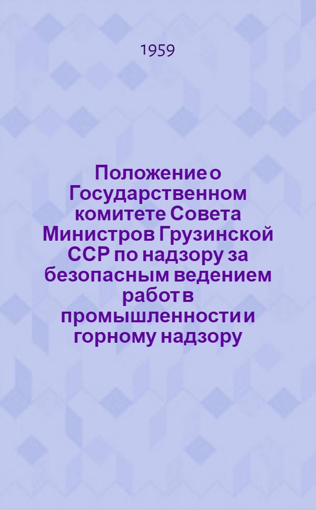 Положение о Государственном комитете Совета Министров Грузинской ССР по надзору за безопасным ведением работ в промышленности и горному надзору : (Госгортехнадзор Груз. ССР) : Утв. Советом Министров Груз. ССР 11/X 1958 г