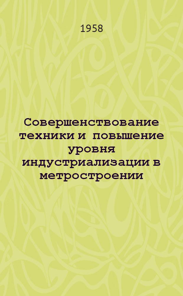 Совершенствование техники и повышение уровня индустриализации в метростроении : Сообщение..